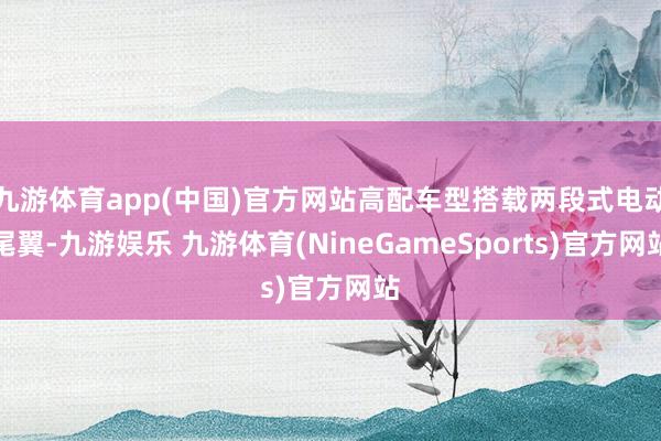九游体育app(中国)官方网站高配车型搭载两段式电动尾翼-九游娱乐 九游体育(NineGameSports)官方网站