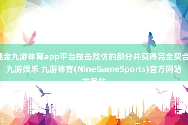 现金九游体育app平台技击戏仿的部分并莫得完全契合-九游娱乐 九游体育(NineGameSports)官方网站