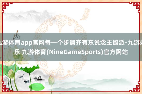 九游体育app官网每一个步调齐有东说念主摊派-九游娱乐 九游体育(NineGameSports)官方网站