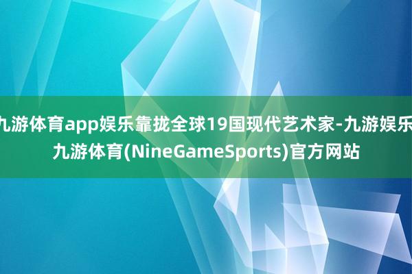 九游体育app娱乐靠拢全球19国现代艺术家-九游娱乐 九游体育(NineGameSports)官方网站