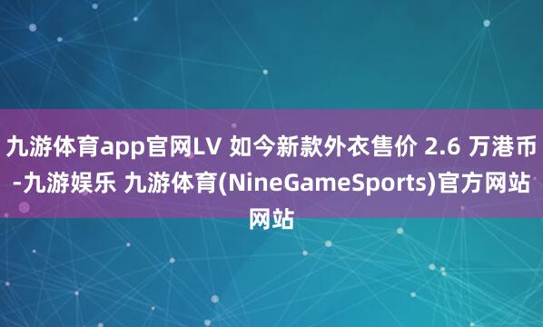 九游体育app官网LV 如今新款外衣售价 2.6 万港币-九游娱乐 九游体育(NineGameSports)官方网站