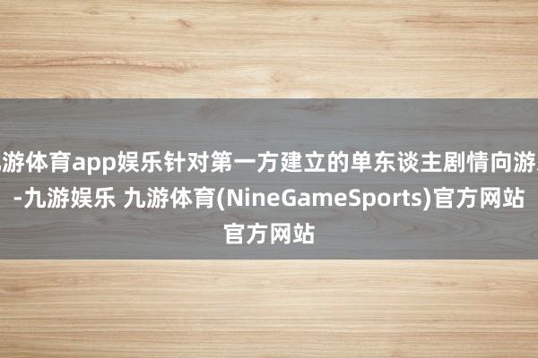 九游体育app娱乐针对第一方建立的单东谈主剧情向游戏-九游娱乐 九游体育(NineGameSports)官方网站