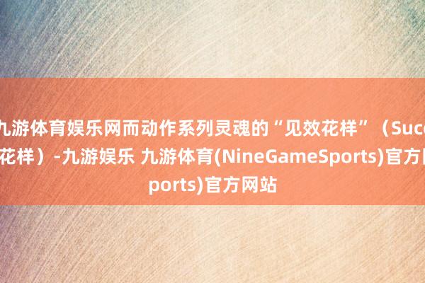 九游体育娱乐网而动作系列灵魂的“见效花样”（Success花样）-九游娱乐 九游体育(NineGameSports)官方网站