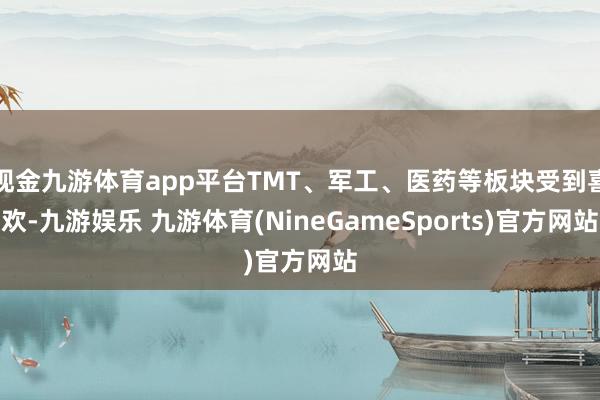 现金九游体育app平台TMT、军工、医药等板块受到喜欢-九游娱乐 九游体育(NineGameSports)官方网站