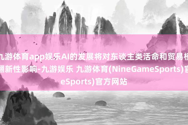 九游体育app娱乐AI的发展将对东谈主类活命和贸易模式产生翻新性影响-九游娱乐 九游体育(NineGameSports)官方网站