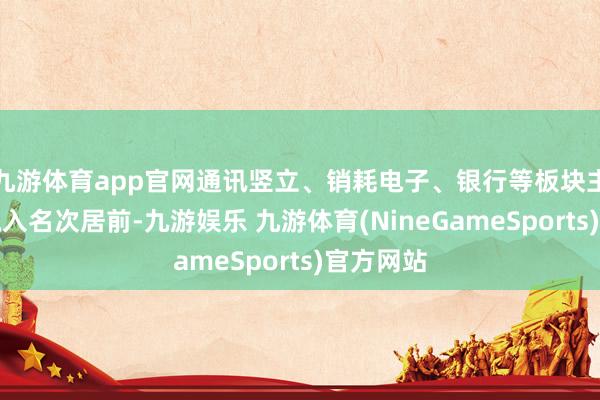 九游体育app官网通讯竖立、销耗电子、银行等板块主力资金流入名次居前-九游娱乐 九游体育(NineGameSports)官方网站