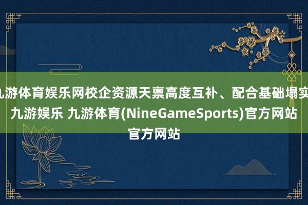 九游体育娱乐网校企资源天禀高度互补、配合基础塌实-九游娱乐 九游体育(NineGameSports)官方网站