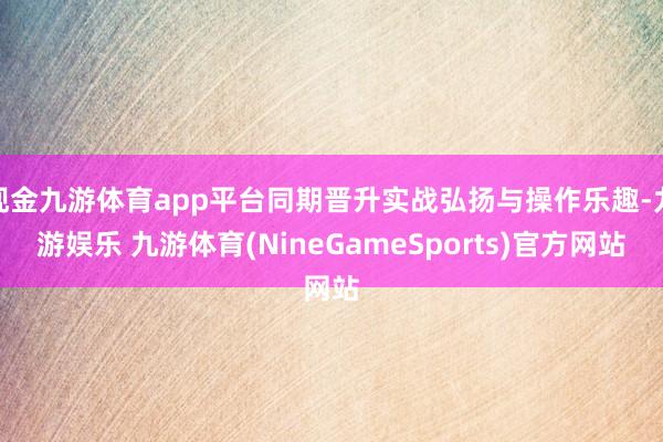 现金九游体育app平台同期晋升实战弘扬与操作乐趣-九游娱乐 九游体育(NineGameSports)官方网站