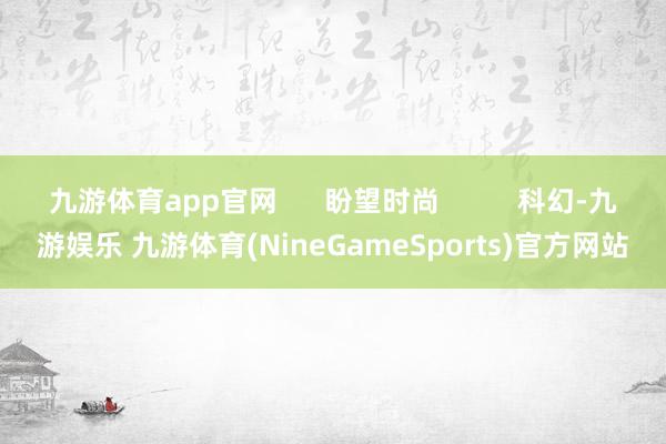 九游体育app官网      盼望时尚          科幻-九游娱乐 九游体育(NineGameSports)官方网站