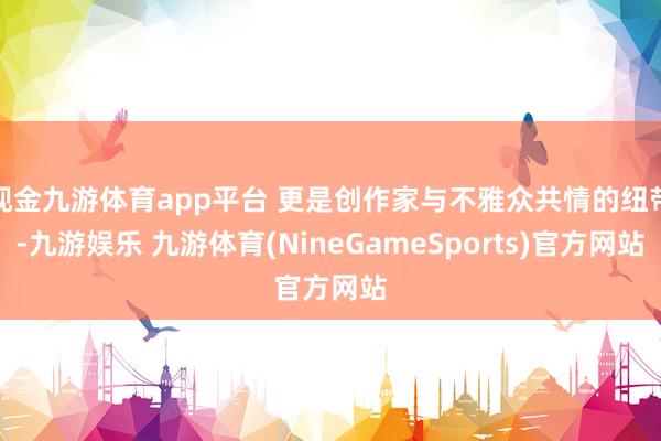 现金九游体育app平台 更是创作家与不雅众共情的纽带-九游娱乐 九游体育(NineGameSports)官方网站
