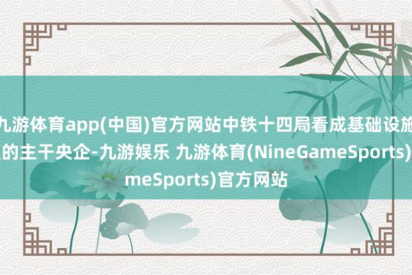 九游体育app(中国)官方网站中铁十四局看成基础设施配置规模的主干央企-九游娱乐 九游体育(NineGameSports)官方网站