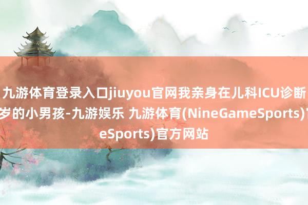 九游体育登录入口jiuyou官网我亲身在儿科ICU诊断过一个5岁的小男孩-九游娱乐 九游体育(NineGameSports)官方网站