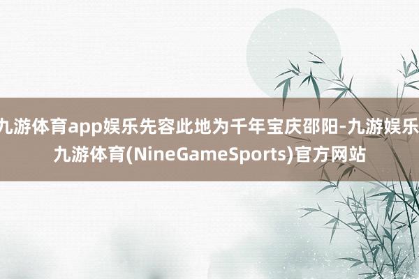 九游体育app娱乐先容此地为千年宝庆邵阳-九游娱乐 九游体育(NineGameSports)官方网站