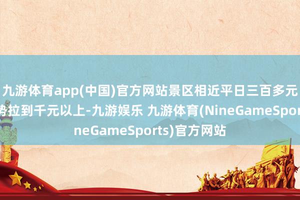 九游体育app(中国)官方网站景区相近平日三百多元的房间被趁势拉到千元以上-九游娱乐 九游体育(NineGameSports)官方网站