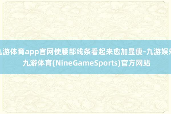 九游体育app官网使腰部线条看起来愈加显瘦-九游娱乐 九游体育(NineGameSports)官方网站