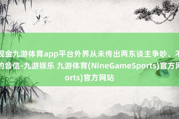 现金九游体育app平台外界从未传出两东谈主争吵、不和的音信-九游娱乐 九游体育(NineGameSports)官方网站