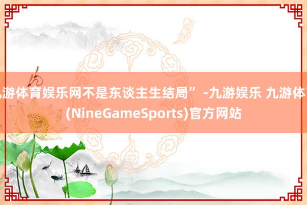 九游体育娱乐网不是东谈主生结局” -九游娱乐 九游体育(NineGameSports)官方网站