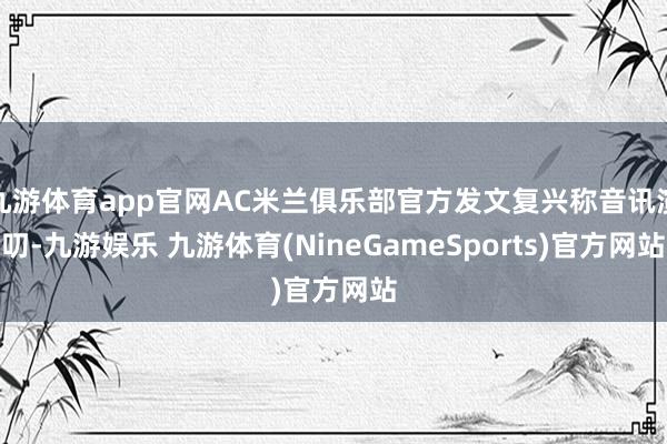 九游体育app官网AC米兰俱乐部官方发文复兴称音讯演叨-九游娱乐 九游体育(NineGameSports)官方网站