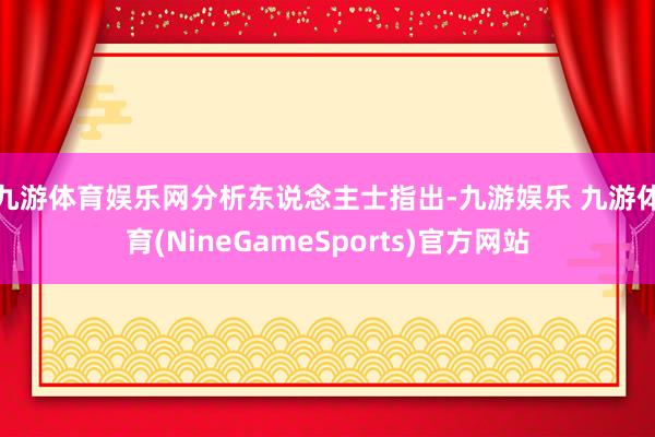 九游体育娱乐网　　分析东说念主士指出-九游娱乐 九游体育(NineGameSports)官方网站