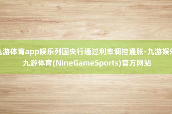 九游体育app娱乐列国央行通过利率调控通胀-九游娱乐 九游体育(NineGameSports)官方网站