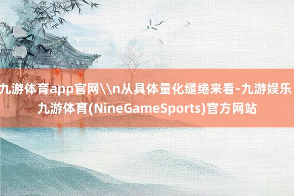 九游体育app官网\n从具体量化缱绻来看-九游娱乐 九游体育(NineGameSports)官方网站