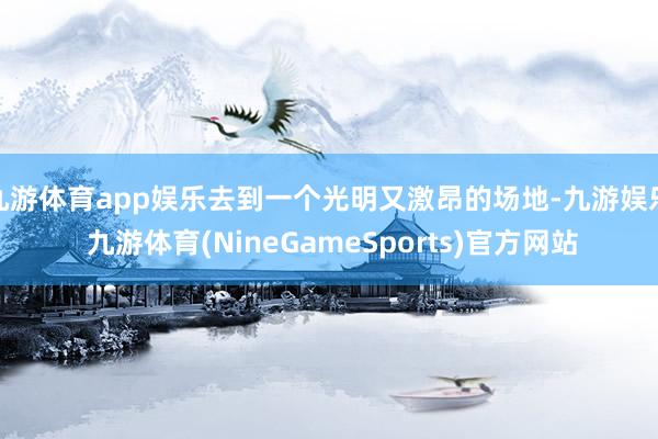 九游体育app娱乐去到一个光明又激昂的场地-九游娱乐 九游体育(NineGameSports)官方网站