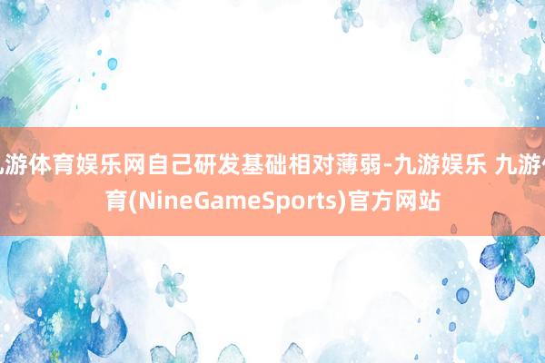 九游体育娱乐网自己研发基础相对薄弱-九游娱乐 九游体育(NineGameSports)官方网站