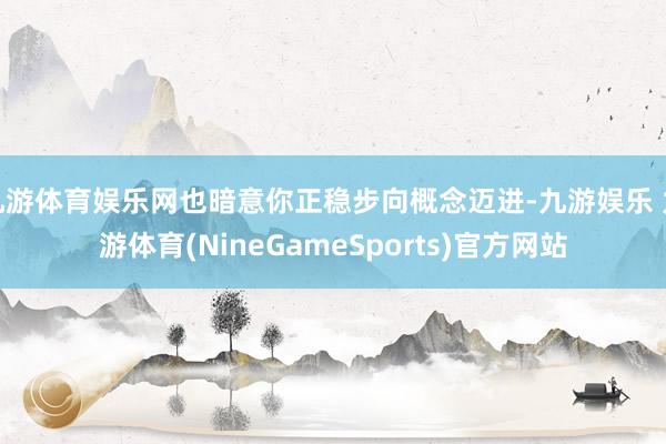 九游体育娱乐网也暗意你正稳步向概念迈进-九游娱乐 九游体育(NineGameSports)官方网站