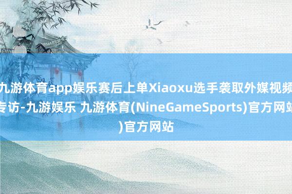 九游体育app娱乐赛后上单Xiaoxu选手袭取外媒视频专访-九游娱乐 九游体育(NineGameSports)官方网站