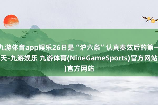 九游体育app娱乐26日是“沪六条”认真奏效后的第一天-九游娱乐 九游体育(NineGameSports)官方网站
