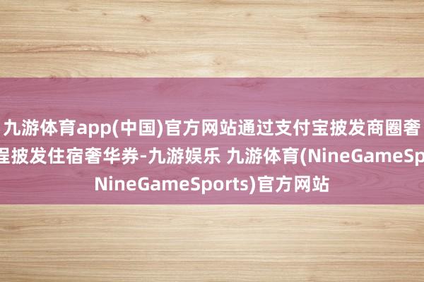九游体育app(中国)官方网站通过支付宝披发商圈奢华券、通过携程披发住宿奢华券-九游娱乐 九游体育(NineGameSports)官方网站