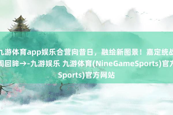 九游体育app娱乐合营向昔日，融绘新图景！嘉定统战文化周回眸→-九游娱乐 九游体育(NineGameSports)官方网站