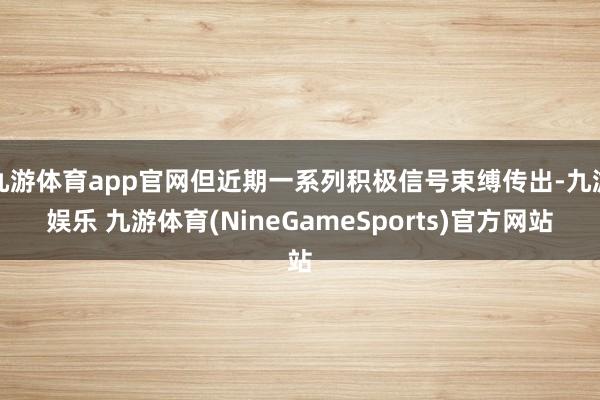 九游体育app官网但近期一系列积极信号束缚传出-九游娱乐 九游体育(NineGameSports)官方网站
