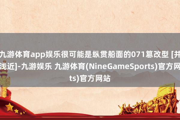 九游体育app娱乐很可能是纵贯船面的071篡改型 [并不浅近]-九游娱乐 九游体育(NineGameSports)官方网站