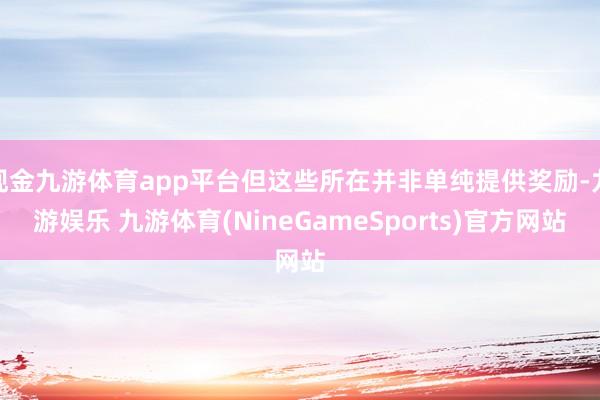 现金九游体育app平台但这些所在并非单纯提供奖励-九游娱乐 九游体育(NineGameSports)官方网站