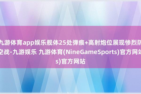 九游体育app娱乐舰体25处弹痕+高射炮位展现惨烈防空战-九游娱乐 九游体育(NineGameSports)官方网站