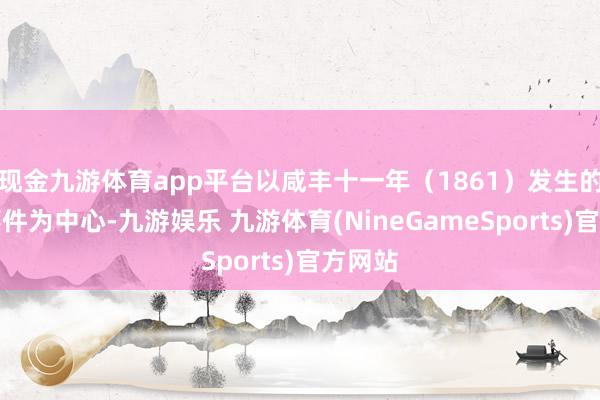 现金九游体育app平台以咸丰十一年（1861）发生的紧要事件为中心-九游娱乐 九游体育(NineGameSports)官方网站
