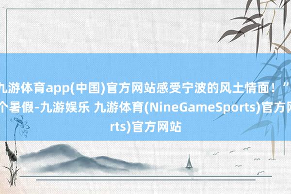 九游体育app(中国)官方网站感受宁波的风土情面！”  这个暑假-九游娱乐 九游体育(NineGameSports)官方网站