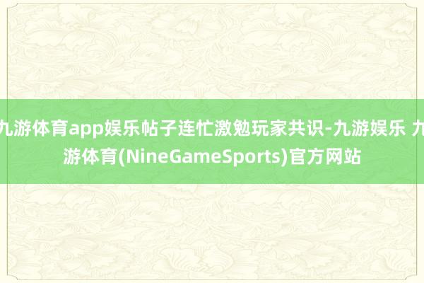 九游体育app娱乐帖子连忙激勉玩家共识-九游娱乐 九游体育(NineGameSports)官方网站