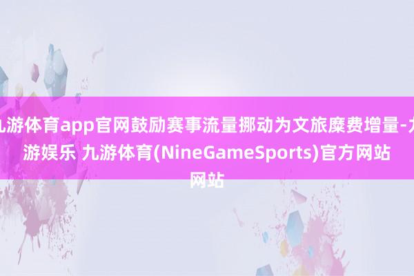 九游体育app官网鼓励赛事流量挪动为文旅糜费增量-九游娱乐 九游体育(NineGameSports)官方网站