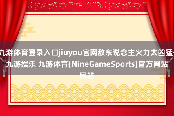 九游体育登录入口jiuyou官网敌东说念主火力太凶猛-九游娱乐 九游体育(NineGameSports)官方网站