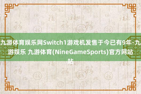 九游体育娱乐网Switch1游戏机发售于今已有9年-九游娱乐 九游体育(NineGameSports)官方网站