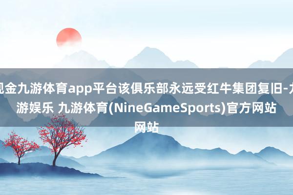 现金九游体育app平台该俱乐部永远受红牛集团复旧-九游娱乐 九游体育(NineGameSports)官方网站
