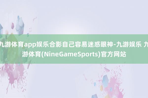 九游体育app娱乐合影自己容易迷惑眼神-九游娱乐 九游体育(NineGameSports)官方网站