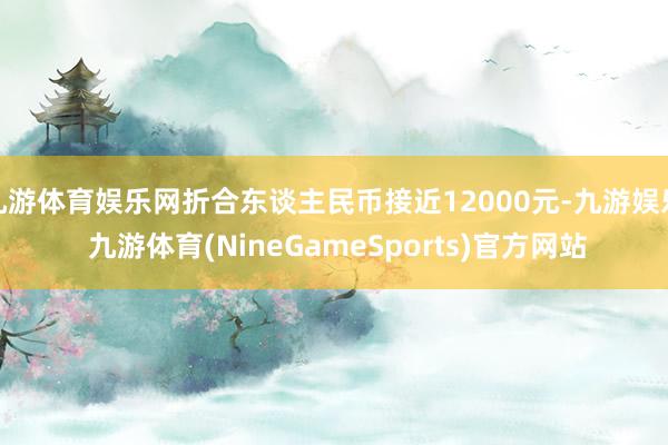 九游体育娱乐网折合东谈主民币接近12000元-九游娱乐 九游体育(NineGameSports)官方网站