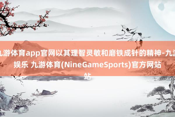 九游体育app官网以其理智灵敏和磨铁成针的精神-九游娱乐 九游体育(NineGameSports)官方网站