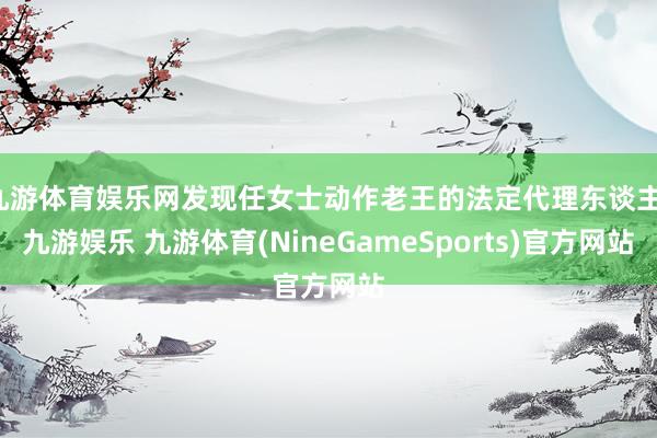 九游体育娱乐网发现任女士动作老王的法定代理东谈主-九游娱乐 九游体育(NineGameSports)官方网站