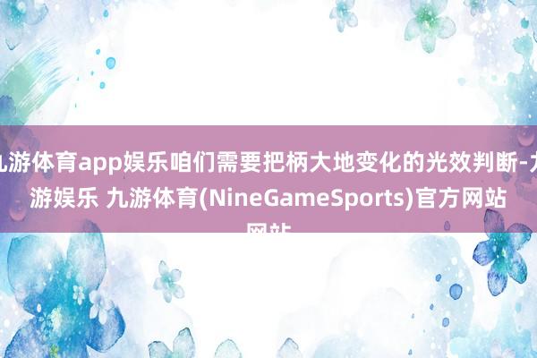 九游体育app娱乐咱们需要把柄大地变化的光效判断-九游娱乐 九游体育(NineGameSports)官方网站