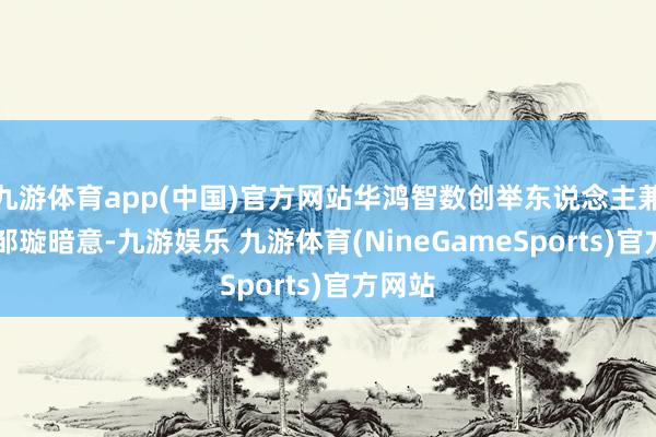 九游体育app(中国)官方网站华鸿智数创举东说念主兼COO邹璇暗意-九游娱乐 九游体育(NineGameSports)官方网站