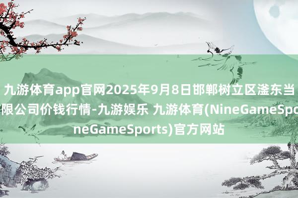 九游体育app官网2025年9月8日邯郸树立区滏东当代农业处置有限公司价钱行情-九游娱乐 九游体育(NineGameSports)官方网站